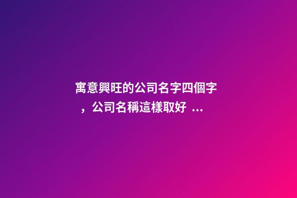 寓意興旺的公司名字四個字，公司名稱這樣取好！